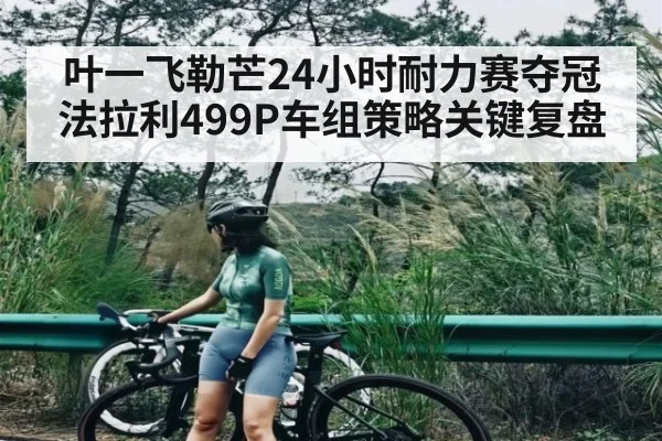 叶一飞勒芒24小时耐力赛夺冠法拉利499P车组策略关键复盘